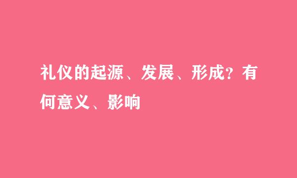 礼仪的起源、发展、形成?有何意义、影响