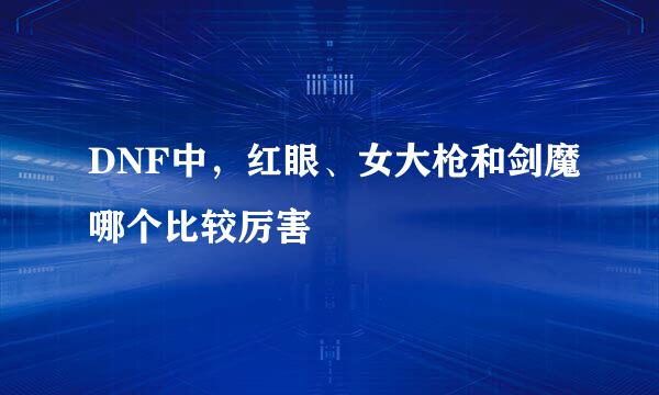DNF中，红眼、女大枪和剑魔哪个比较厉害