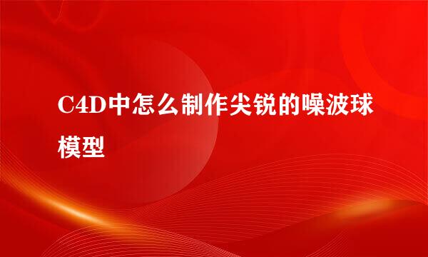 C4D中怎么制作尖锐的噪波球模型