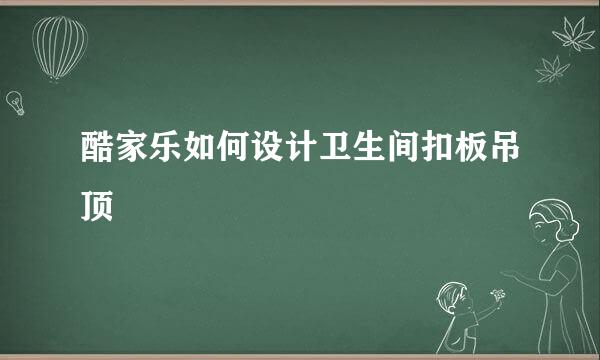 酷家乐如何设计卫生间扣板吊顶