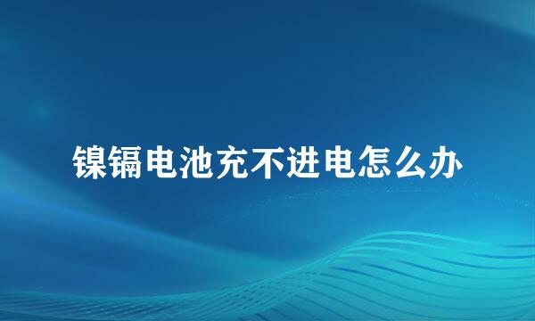 镍镉电池充不进电怎么办