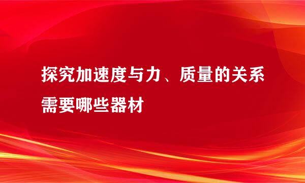 探究加速度与力、质量的关系需要哪些器材