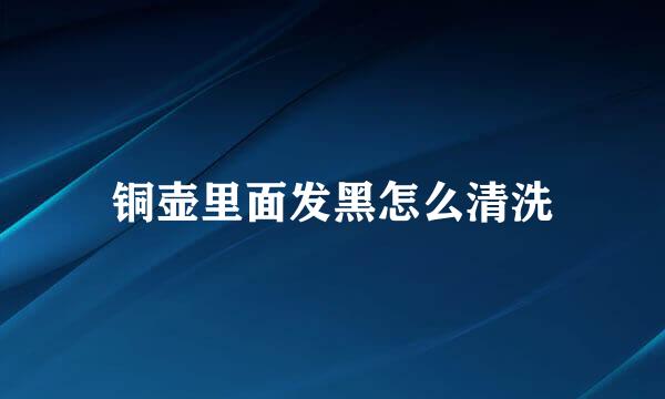 铜壶里面发黑怎么清洗