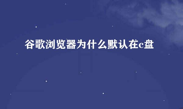 谷歌浏览器为什么默认在c盘