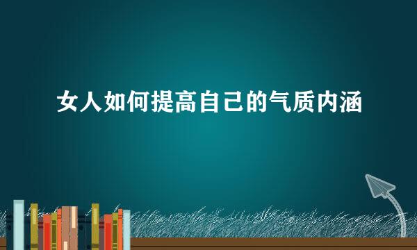 女人如何提高自己的气质内涵