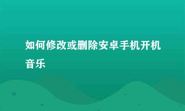 如何修改或删除安卓手机开机音乐
