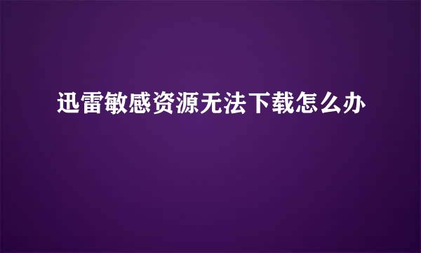 迅雷敏感资源无法下载怎么办
