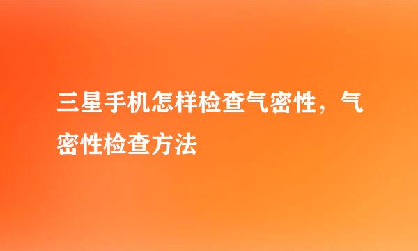三星手机怎样检查气密性，气密性检查方法