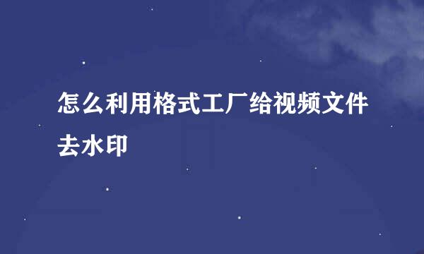 怎么利用格式工厂给视频文件去水印