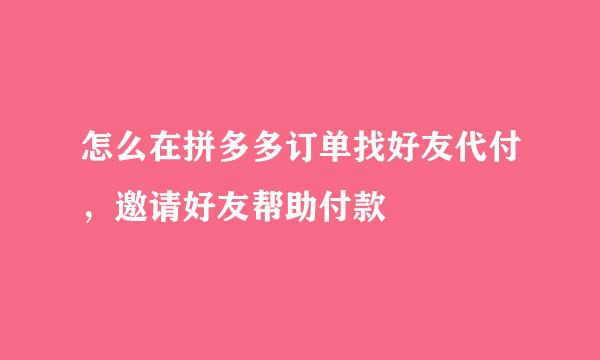 怎么在拼多多订单找好友代付，邀请好友帮助付款