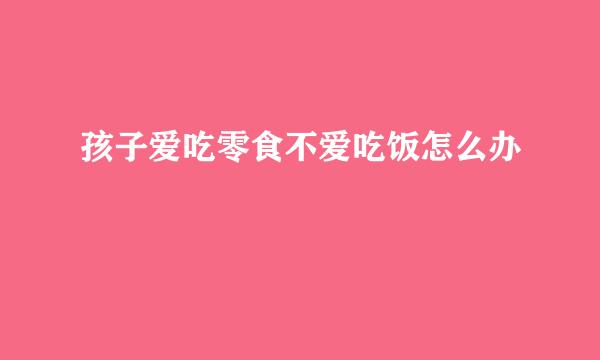 孩子爱吃零食不爱吃饭怎么办