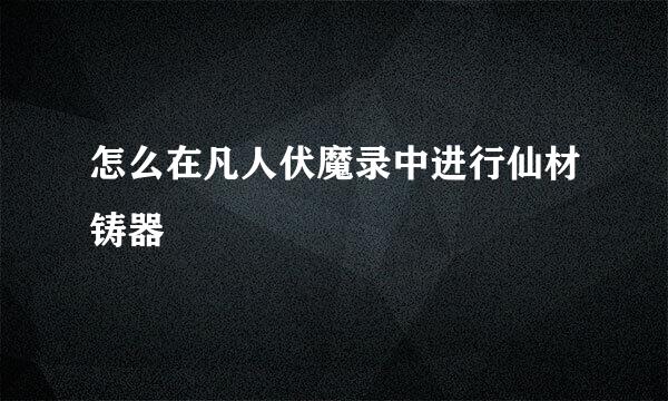 怎么在凡人伏魔录中进行仙材铸器