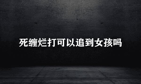 死缠烂打可以追到女孩吗