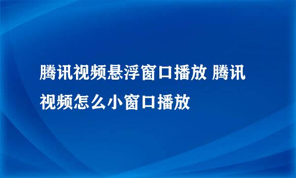 腾讯视频悬浮窗口播放 腾讯视频怎么小窗口播放
