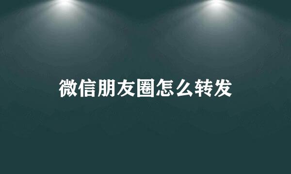 微信朋友圈怎么转发