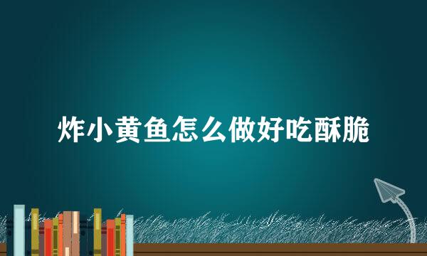 炸小黄鱼怎么做好吃酥脆