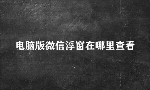 电脑版微信浮窗在哪里查看