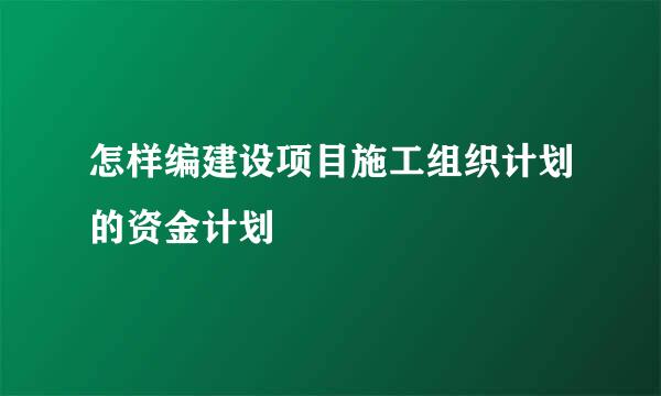 怎样编建设项目施工组织计划的资金计划