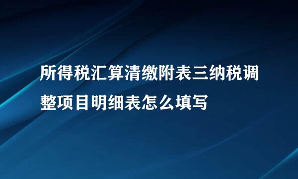 所得税汇算清缴附表三纳税调整项目明细表怎么填写
