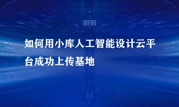 如何用小库人工智能设计云平台成功上传基地