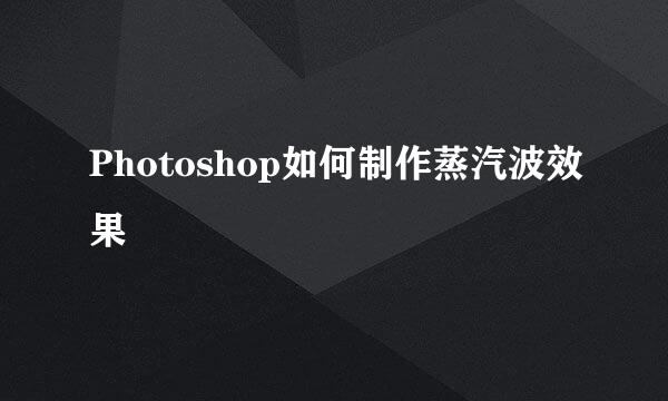 Photoshop如何制作蒸汽波效果