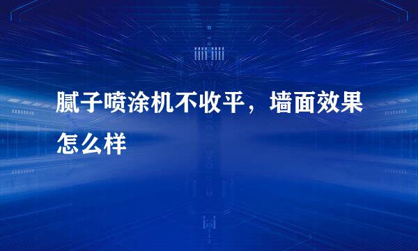腻子喷涂机不收平,墙面效果怎么样