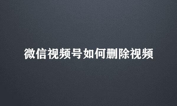 微信视频号如何删除视频
