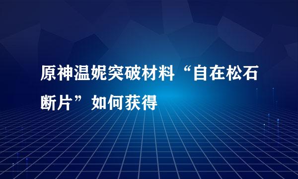 原神温妮突破材料“自在松石断片”如何获得