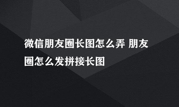 微信朋友圈长图怎么弄 朋友圈怎么发拼接长图