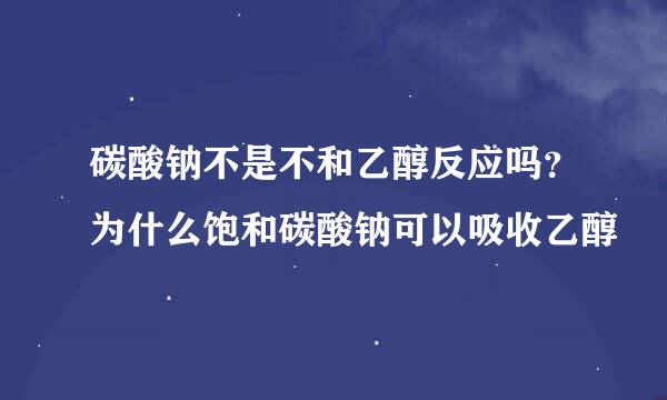 碳酸钠不是不和乙醇反应吗？为什么饱和碳酸钠可以吸收乙醇
