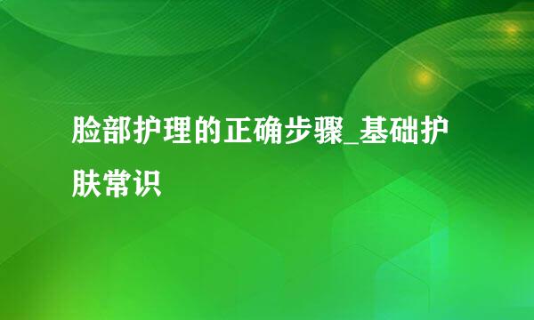 脸部护理的正确步骤_基础护肤常识
