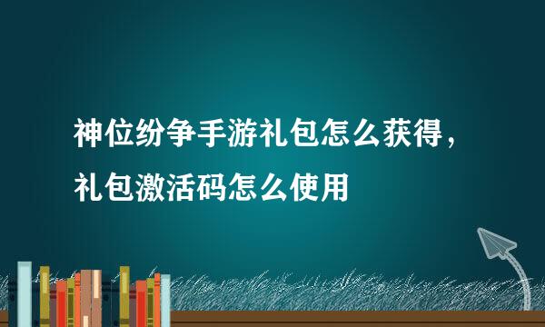 神位纷争手游礼包怎么获得,礼包激活码怎么使用
