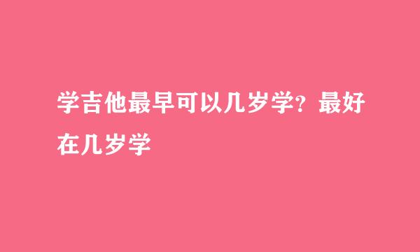 学吉他最早可以几岁学？最好在几岁学