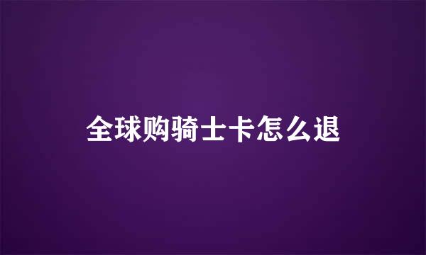 全球购骑士卡怎么退