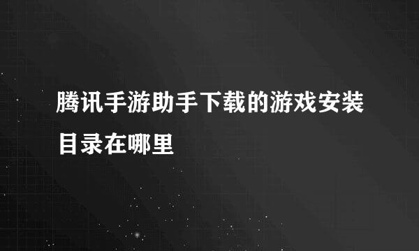 腾讯手游助手下载的游戏安装目录在哪里