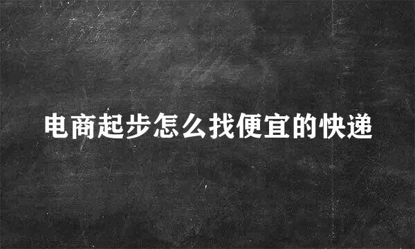 电商起步怎么找便宜的快递