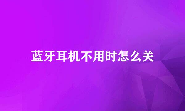 蓝牙耳机不用时怎么关