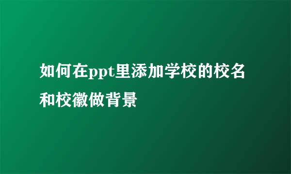 如何在ppt里添加学校的校名和校徽做背景