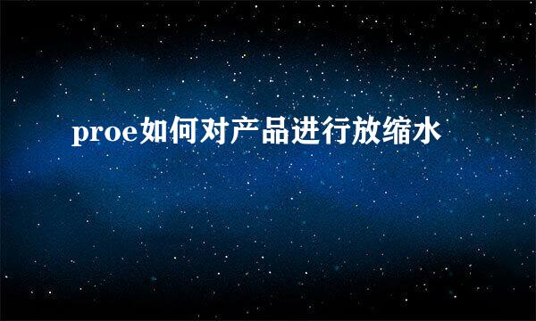 proe如何对产品进行放缩水
