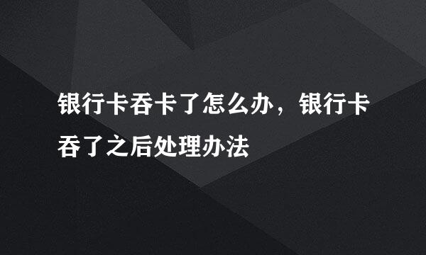 银行卡吞卡了怎么办，银行卡吞了之后处理办法