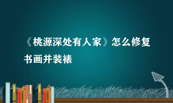 《桃源深处有人家》怎么修复书画并装裱