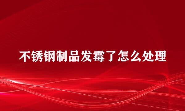 不锈钢制品发霉了怎么处理