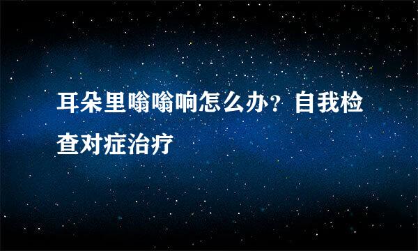 耳朵里嗡嗡响怎么办？自我检查对症治疗