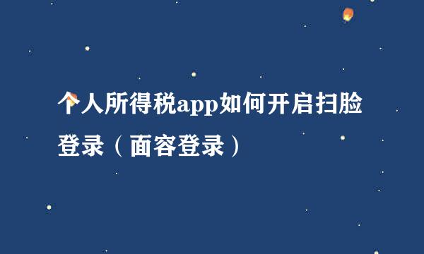 个人所得税app如何开启扫脸登录（面容登录）