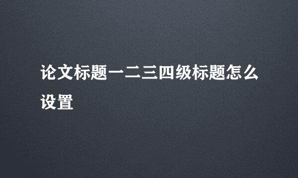论文标题一二三四级标题怎么设置