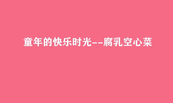 童年的快乐时光--腐乳空心菜
