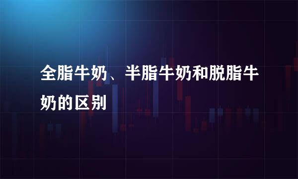 全脂牛奶、半脂牛奶和脱脂牛奶的区别