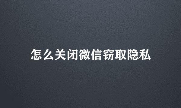 怎么关闭微信窃取隐私