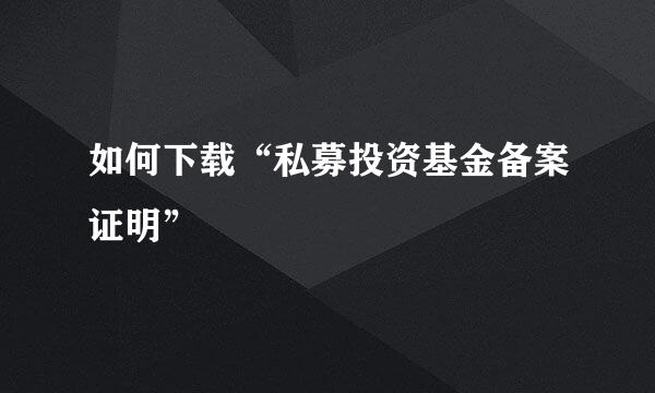 如何下载“私募投资基金备案证明”