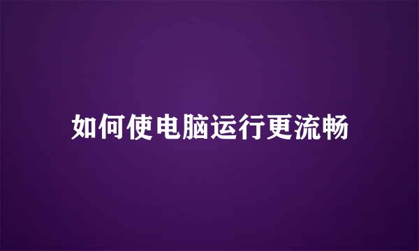 如何使电脑运行更流畅